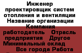 Инженер-проектировщик систем отопления и вентиляции › Название организации ­ Компания-работодатель › Отрасль предприятия ­ Другое › Минимальный оклад ­ 25 000 - Все города Работа » Вакансии   . Мордовия респ.